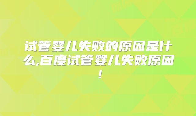 试管婴儿失败的原因是什么,百度试管婴儿失败原因!