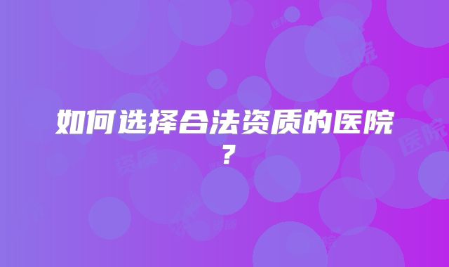 如何选择合法资质的医院？