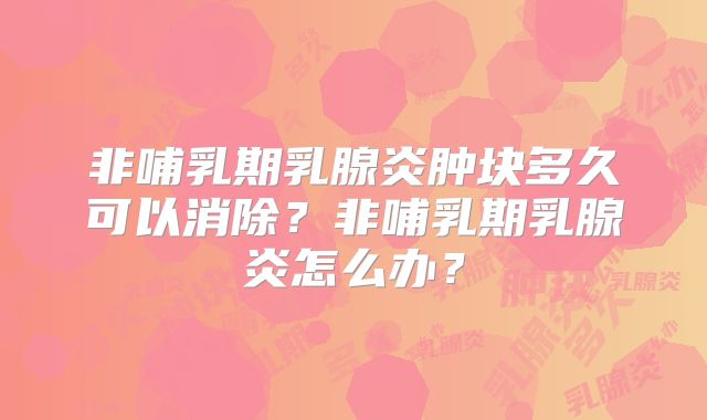 非哺乳期乳腺炎肿块多久可以消除？非哺乳期乳腺炎怎么办？