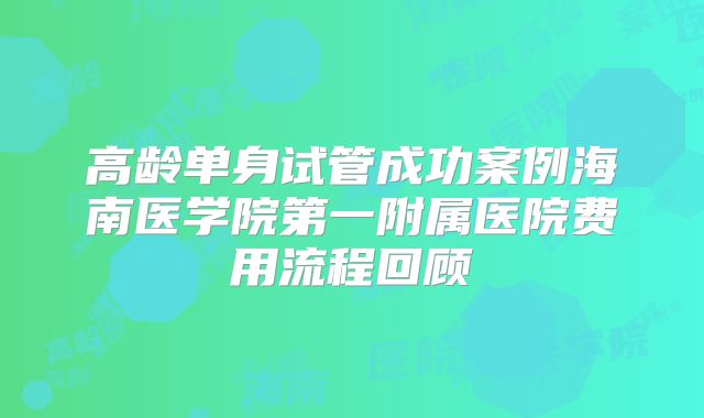 高龄单身试管成功案例海南医学院第一附属医院费用流程回顾