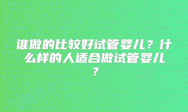 谁做的比较好试管婴儿？什么样的人适合做试管婴儿？
