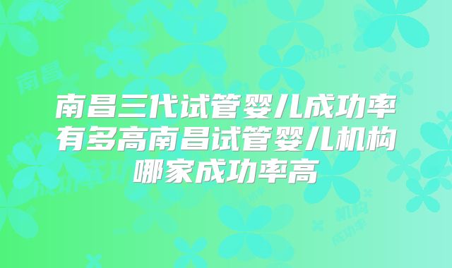 南昌三代试管婴儿成功率有多高南昌试管婴儿机构哪家成功率高