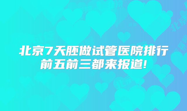 北京7天胚做试管医院排行前五前三都来报道!