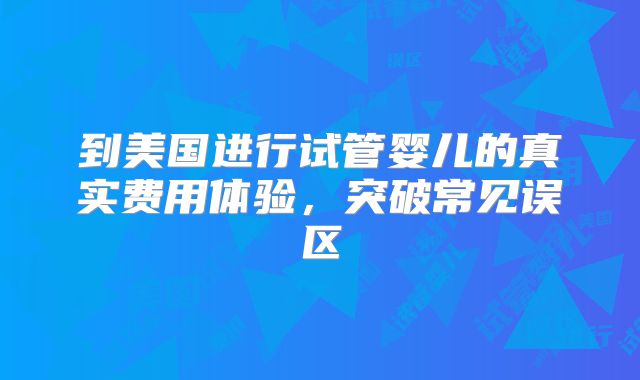 到美国进行试管婴儿的真实费用体验，突破常见误区