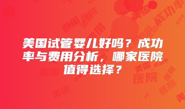 美国试管婴儿好吗？成功率与费用分析，哪家医院值得选择？