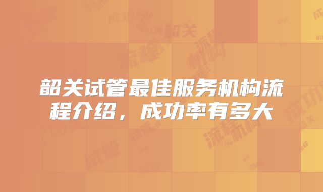 韶关试管最佳服务机构流程介绍，成功率有多大