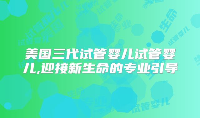 美国三代试管婴儿试管婴儿,迎接新生命的专业引导