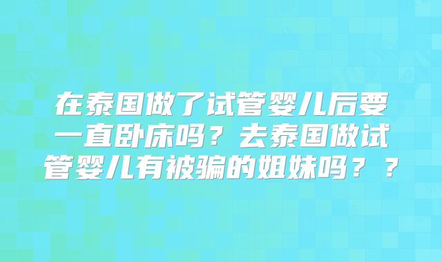 在泰国做了试管婴儿后要一直卧床吗？去泰国做试管婴儿有被骗的姐妹吗？？