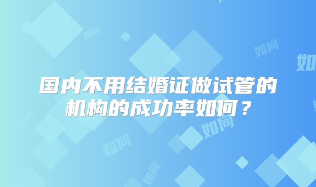 国内不用结婚证做试管的机构的成功率如何？