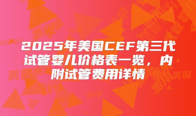 2025年美国CEF第三代试管婴儿价格表一览，内附试管费用详情