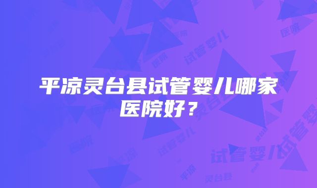平凉灵台县试管婴儿哪家医院好？