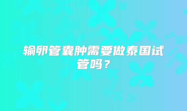 输卵管囊肿需要做泰国试管吗?