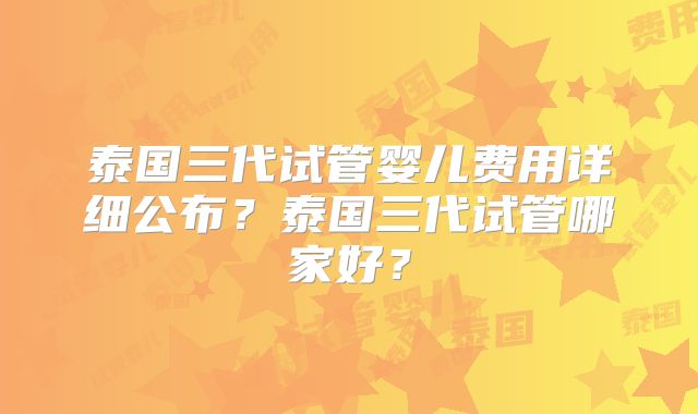 泰国三代试管婴儿费用详细公布？泰国三代试管哪家好？