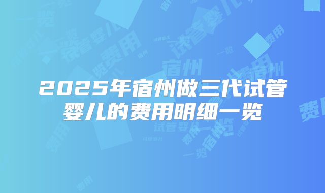 2025年宿州做三代试管婴儿的费用明细一览