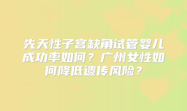 先天性子宫缺角试管婴儿成功率如何？广州女性如何降低遗传风险？