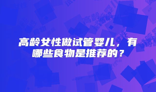 高龄女性做试管婴儿，有哪些食物是推荐的？