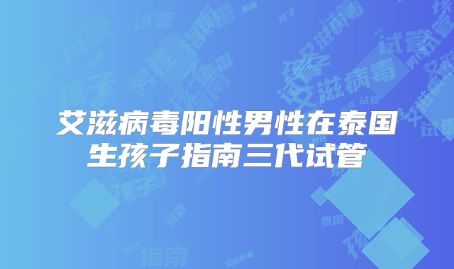 艾滋病毒阳性男性在泰国生孩子指南三代试管