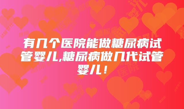 有几个医院能做糖尿病试管婴儿,糖尿病做几代试管婴儿！
