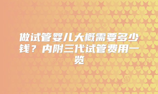 做试管婴儿大概需要多少钱？内附三代试管费用一览