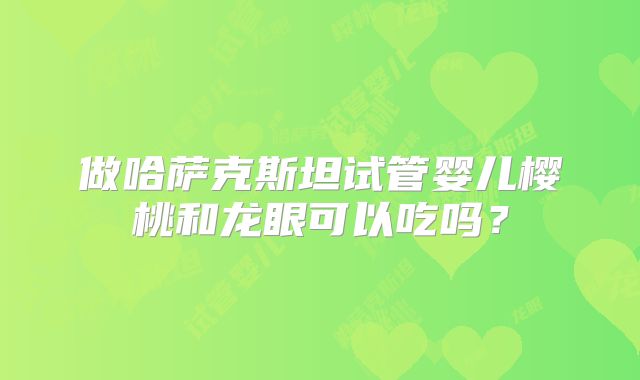 做哈萨克斯坦试管婴儿樱桃和龙眼可以吃吗？
