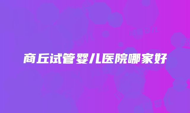 商丘试管婴儿医院哪家好