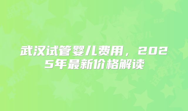 武汉试管婴儿费用,2025年最新价格解读