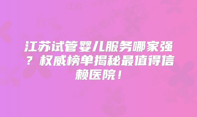 江苏试管婴儿服务哪家强？权威榜单揭秘最值得信赖医院！