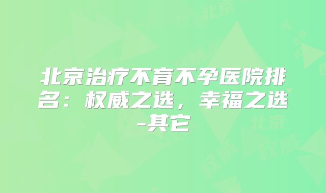 北京治疗不育不孕医院排名：权威之选，幸福之选-其它