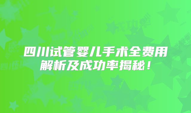四川试管婴儿手术全费用解析及成功率揭秘！