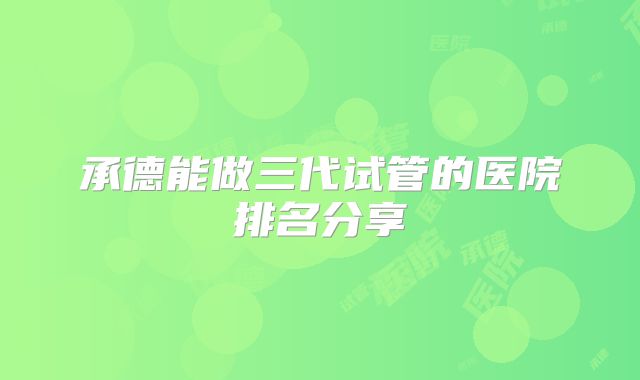 承德能做三代试管的医院排名分享