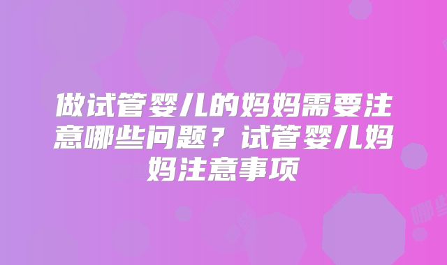 做试管婴儿的妈妈需要注意哪些问题？试管婴儿妈妈注意事项