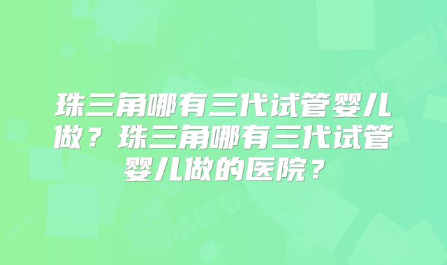 珠三角哪有三代试管婴儿做？珠三角哪有三代试管婴儿做的医院？