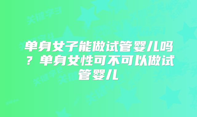 单身女子能做试管婴儿吗？单身女性可不可以做试管婴儿