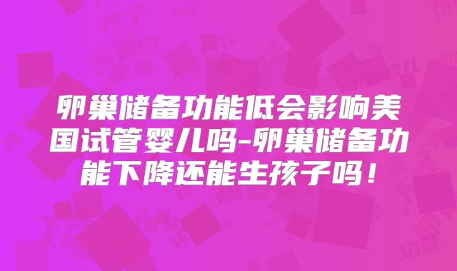 卵巢储备功能低会影响美国试管婴儿吗-卵巢储备功能下降还能生孩子吗！