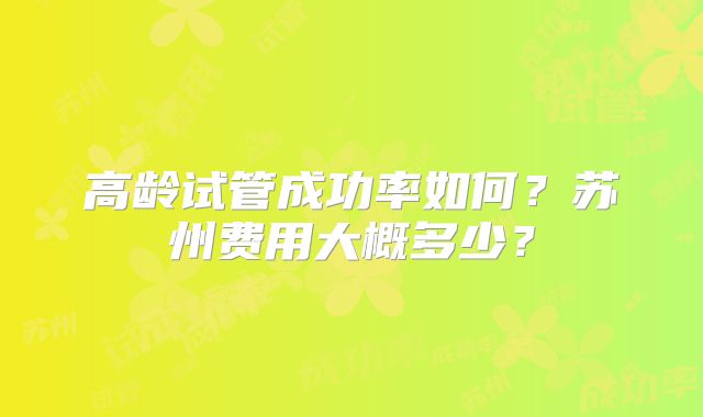 高龄试管成功率如何?苏州费用大概多少?