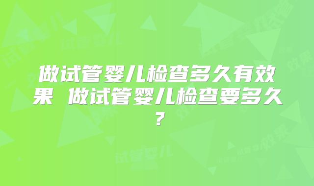 做试管婴儿检查多久有效果 做试管婴儿检查要多久?