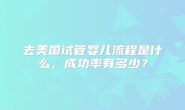 去美国试管婴儿流程是什么，成功率有多少？