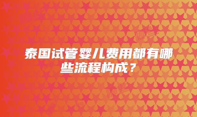 泰国试管婴儿费用都有哪些流程构成？