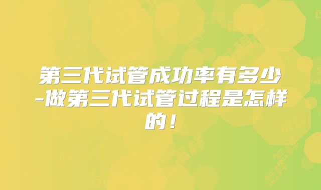 第三代试管成功率有多少-做第三代试管过程是怎样的!