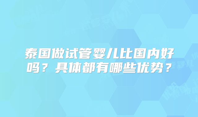 泰国做试管婴儿比国内好吗？具体都有哪些优势？