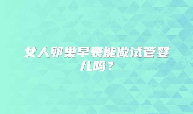 女人卵巢早衰能做试管婴儿吗?