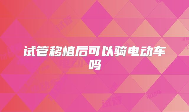 试管移植后可以骑电动车吗