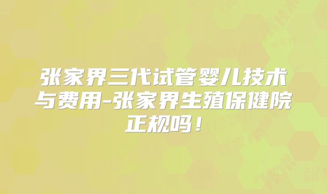 张家界三代试管婴儿技术与费用-张家界生殖保健院正规吗！