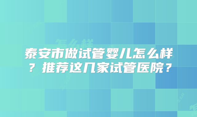 泰安市做试管婴儿怎么样？推荐这几家试管医院？