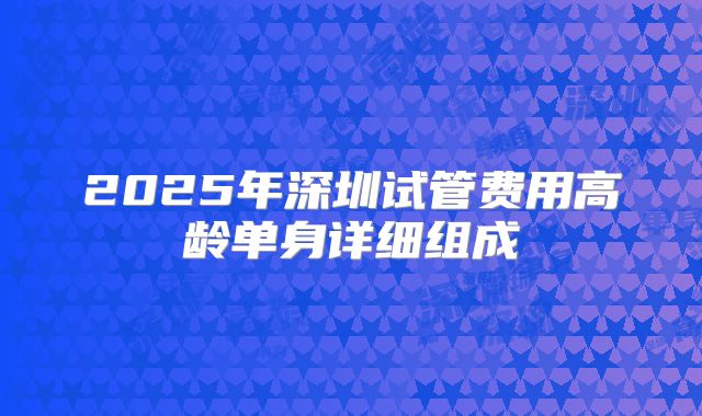2025年深圳试管费用高龄单身详细组成