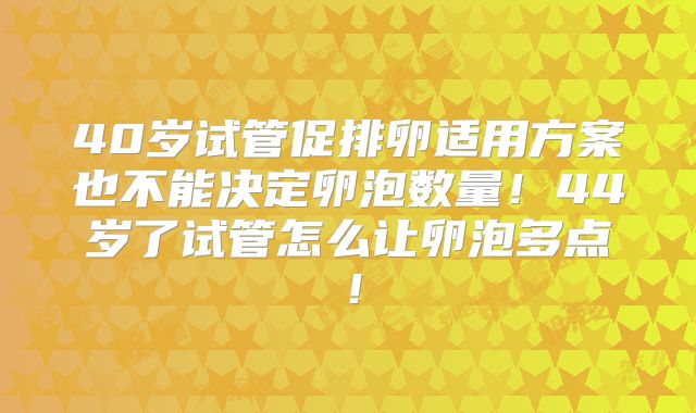 40岁试管促排卵适用方案也不能决定卵泡数量！44岁了试管怎么让卵泡多点！