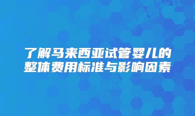 了解马来西亚试管婴儿的整体费用标准与影响因素
