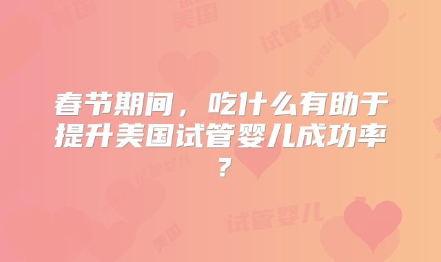 春节期间，吃什么有助于提升美国试管婴儿成功率？