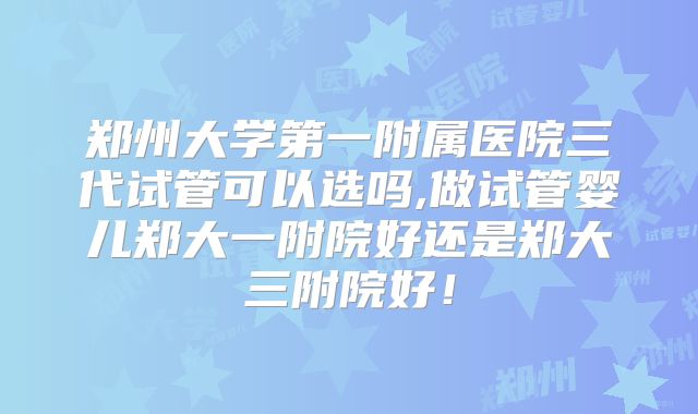 郑州大学第一附属医院三代试管可以选吗,做试管婴儿郑大一附院好还是郑大三附院好！