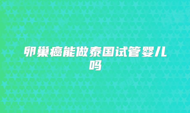 卵巢癌能做泰国试管婴儿吗